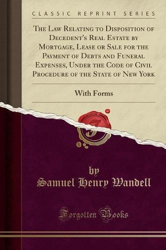 The Law Relating to Disposition of Decedent's Real Estate by Mortgage, Lease or Sale for the Payment of Debts and Funeral Expenses, Under the Code of Civil Procedure of the State of New York: With Forms (Classic Reprint) Samuel Henry Wandell 9781333561727 book cover