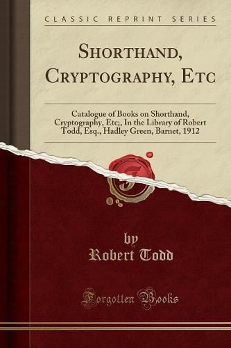 Shorthand, Cryptography, Etc: Catalogue of Books on Shorthand, Cryptography, Etc;, in the Library of Robert Todd, Esq., Hadley Green, Barnet, 1912 (Classic Reprint) Robert Todd 9781333563844 book cover