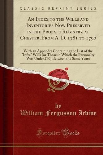An Index to the Wills and Inventories Now Preserved in the Probate Registry, at Chester, from A. D. 1781 to 1790: With an Appendix Containing the List of the "infra" Wills (or Those in Which the Personalty Was Under GBP40) Between the Same Years William Fergusson Irvine 9781334140716 book cover