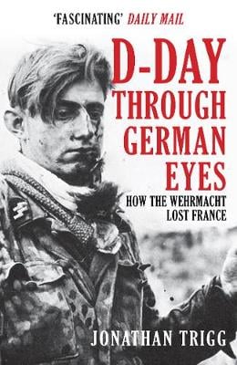 D-Day Through German Eyes: How the Wehrmacht Lost France Jonathan Trigg 9781398103238 book cover