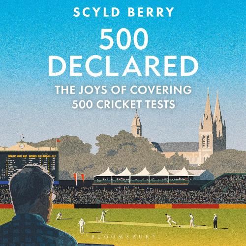 500 Declared: The Joys of Covering 500 Cricket Tests Scyld Berry 9781399425865 book cover