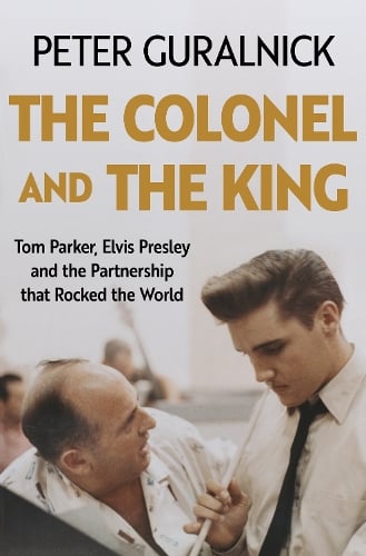 The Colonel and the King: Tom Parker, Elvis Presley and the Partnership that Rocked the World Peter Guralnick 9781399635295 book cover