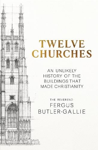 Twelve Churches: An unlikely history of the buildings that made Christianity Fergus Butler-Gallie 9781399731300 book cover