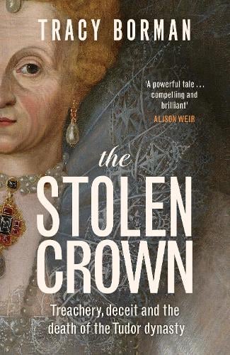 The Stolen Crown: Treachery, Deceit and the Death of the Tudor Dynasty Tracy Borman 9781399732888 book cover