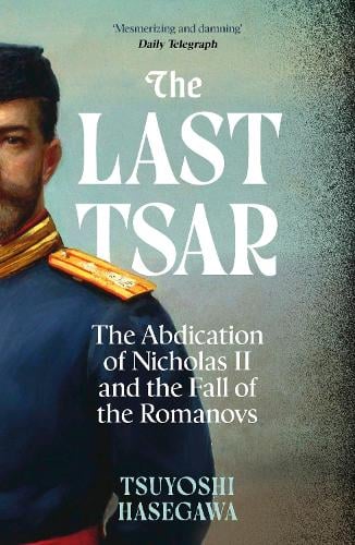 The Last Tsar: The Abdication of Nicholas II and the Fall of the Romanovs Tsuyoshi Hasegawa 9781399819855 book cover