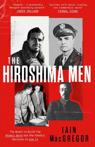 The Hiroshima Men: The Quest to Build the Atomic Bomb, and the Fateful Decision to Use It Iain MacGregor 9781408719503 book cover