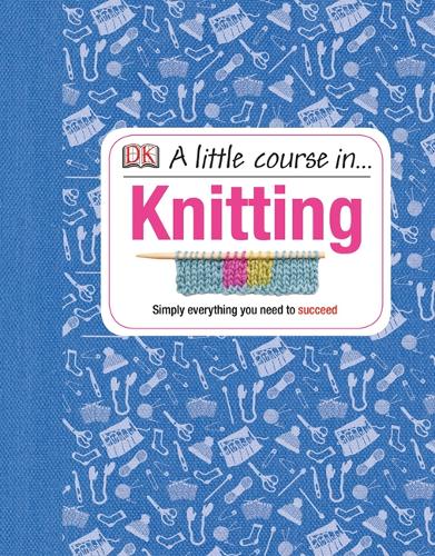 A Little Course in Knitting: Simply Everything You Need to Succeed DK 9781409365181 book cover