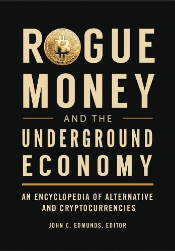Rogue Money and the Underground Economy: An Encyclopedia of Alternative and Cryptocurrencies John C. Edmunds 9781440864551 book cover