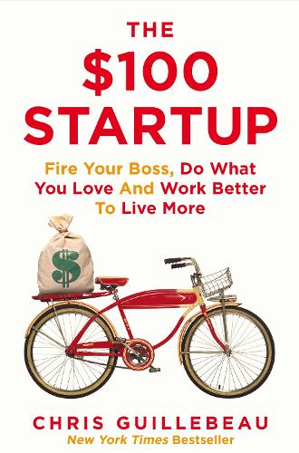The $100 Startup: Fire Your Boss, Do What You Love and Work Better To Live More Chris Guillebeau 9781447286318 book cover