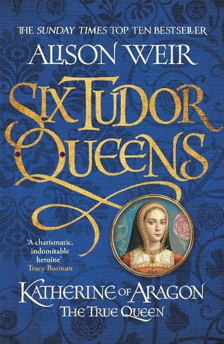 Six Tudor Queens: Katherine of Aragon, The True Queen: Six Tudor Queens 1 - Six Tudor Queens Alison Weir 9781472227515 book cover
