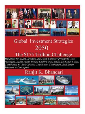 Global Investment Strategies 2050 The $175 Trillion Challenge: Handbook for Board Directors, Bank and Company Presidents, Asset Managers, Hedge Funds, Private Equity Funds, Sovereign Wealth Funds, Compliance & Risk Officers, Consultants, Contractors & Rea Ranjit K Bhandari 9781478750550 book cover
