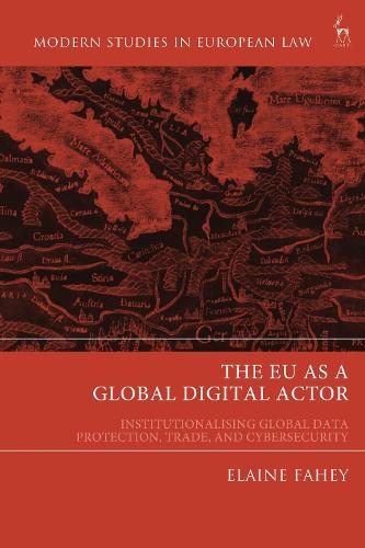The EU as a Global Digital Actor: Institutionalising Global Data Protection, Trade, and Cybersecurity - Modern Studies in European Law Elaine Fahey 9781509957040 book cover