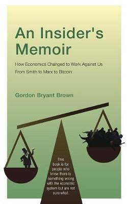 An Insider's Memoir: How Economics Changed to Work Against Us From Smith to Marx to Bitcoin Gordon Bryant Brown 9781525523267 book cover