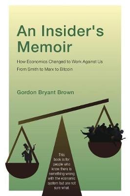 An Insider's Memoir: How Economics Changed to Work Against Us From Smith to Marx to Bitcoin Gordon Bryant Brown 9781525523274 book cover
