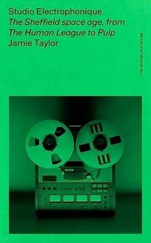 Studio Electrophonique: The Sheffield Space Age, from the Human League to Pulp - The British Pop Archive Jamie Taylor 9781526183231 book cover