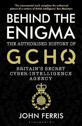 Behind the Enigma: The Authorised History of GCHQ, Britains Secret Cyber-Intelligence Agency John Ferris 9781526605481 book cover