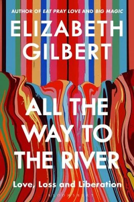All the Way to the River: Love, Loss and Liberation Elizabeth Gilbert 9781526654564 book cover