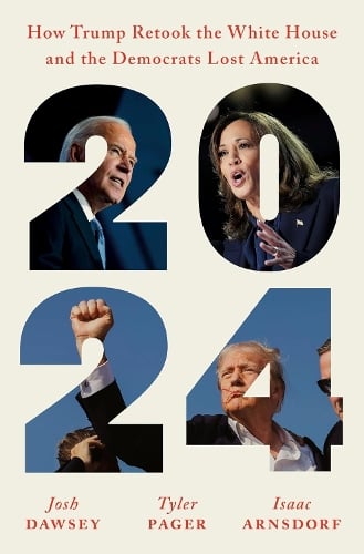 2024: How Trump Retook the White House and the Democrats Lost America Josh Dawsey, Tyler Pager, Isaac Arnsdorf 9781529154825 book cover