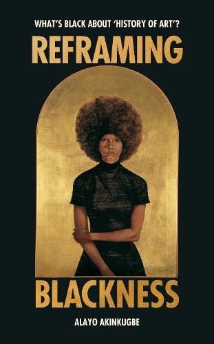 Reframing Blackness: Whats Black about History of Art? Alayo Akinkugbe 9781529186406 book cover