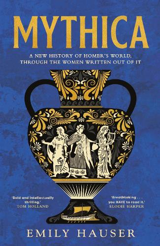 Mythica: A New History of Homers World, Through the Women Written Out of It Emily Hauser 9781529932485 book cover
