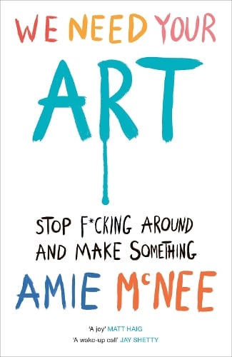 We Need Your Art: Stop F*cking Around and Make Something Amie Mcnee 9781529937015 book cover