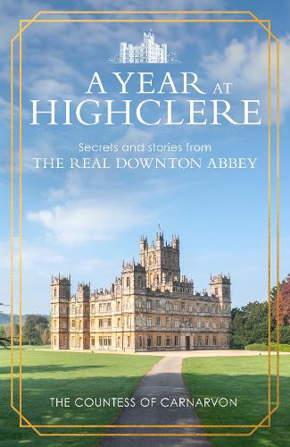 A Year At Highclere: Secrets and Stories from the Real Downton Abbey The Countess of Carnarvon 9781529963939 book cover