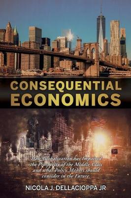 Consequential Economics: How Globalization has Impaired the Prosperity of the Middle- class and what Policy Makers should consider in the Future. Nicola J Dellacioppa, Jr 9781545672075 book cover