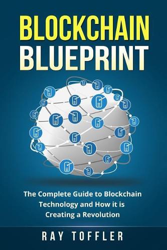 Blockchain Blueprint: The Complete Guide to Blockchain Technology and How it is Creating a Revolution (Books on Bitcoin, Cryptocurrency, Ethereum, FinTech, Hidden Economy, Money, Smart Contracts) Ray Toffler 9781548620639 book cover