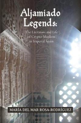 Aljamiado Legends: The Literature and Life of Crypto-Muslims in Imperial Spain: A Critical Commentary on Religious Hybridity and English Translation - Serie de Traducciones Criticas 8 María del Mar Rosa-Rodríguez 9781588713063 book cover