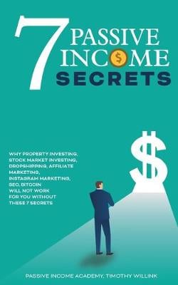 7 Passive Income Secrets: Why Property Investing, Stock Market Investing, Dropshipping, Affiliate Marketing, Instagram Marketing, SEO, Bitcoin Will NOT Work for You Without These 7 Secrets Timothy Willink 9781646155477 book cover