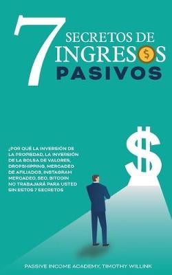7 Secretos de Ingresos Pasivos: ?por Que La Inversion de la Propiedad, La Inversion de la Bolsa de Valores, Dropshipping, Mercadeo de Afiliados, Instagram Mercadeo, Seo, Bitcoin No Trabajara Para Usted Sin Estos 7 Secretos Timothy Willink 9781646157372 book cover