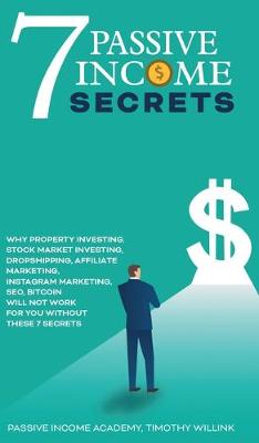 7 Passive Income Secrets: Why Property Investing, Stock Market Investing, Dropshipping, Affiliate Marketing, Instagram Marketing, SEO, Bitcoin Will NOT Work for You Without These 7 Secrets Timothy Willink, Passive Income Academy 9781646158270 book cover