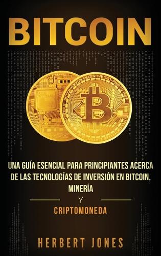 Bitcoin: Una gua esencial para principiantes acerca de las tecnologas de inversin en bitcoin, minera y criptomoneda (Spanish Edition) Herbert Jones 9781647481872 book cover