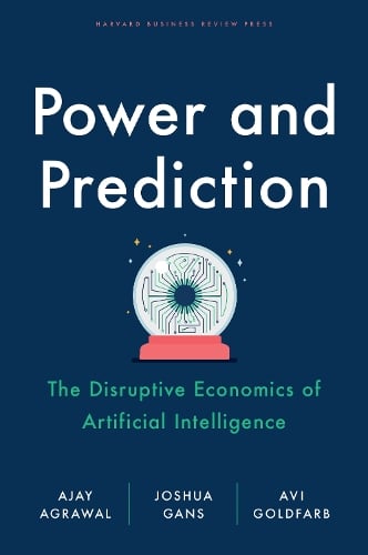 Power and Prediction: The Disruptive Economics of Artificial Intelligence Ajay Agrawal, Joshua Gans, Avi Goldfarb 9781647824198 book cover