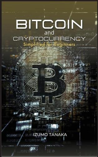 Bitcoin and Cryptocurrency Simplified for Beginners: Your simple guide to understanding and investing in cryptocurrency Izumo Tanaka 9781667175058 book cover