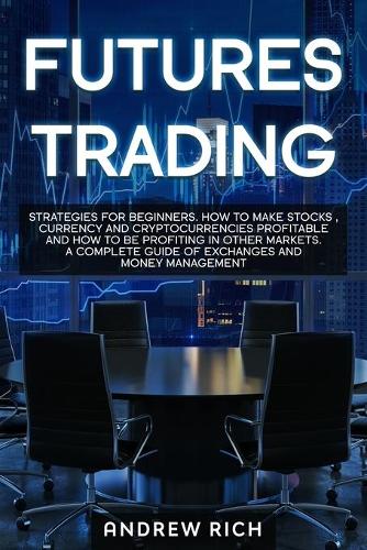 Futures Trading: Strategies for Beginners. How to Make Stocks, Currency and Cryptocurrencies Profitable and How to Be Profiting in Other Markets. a Complete Guide of Exchanges and Money Management Andrew Rich 9781671801813 book cover