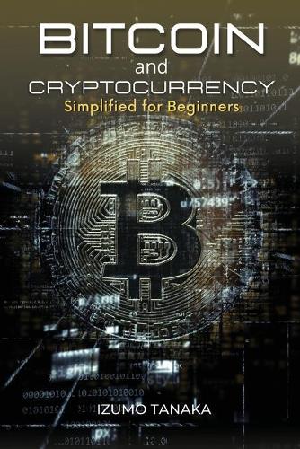 Bitcoin and Cryptocurrency Simplified for Beginners: Your simple guide to understanding and investing in cryptocurrency Izumo Tanaka 9781678049584 book cover