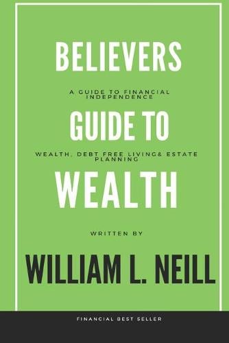 The Believers Guide to Building Wealth: Wealth, Debt Free Living and Estate Planning William L Neill 9781685644109 book cover