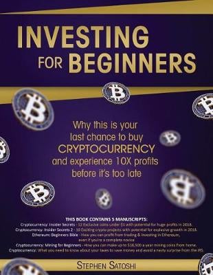 Investing for Beginners: 5 Manuscripts - Why This is Your Last Chance to Buy Cryptocurrency and Experience 10X Profits Before it's Too Late Stephen Satoshi 9781717399465 book cover