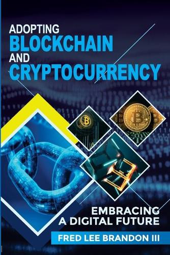 Adopting Blockchain and Cryptocurrency: Embracing a Digital Future Fred Lee Brandon, Nathan Paige, Shadeed Eleazer 9781736179635 book cover