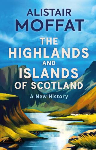 The Highlands and Islands of Scotland: A New History Alistair Moffat 9781780279572 book cover