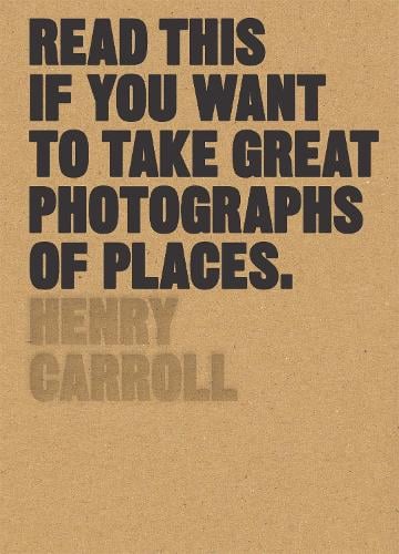 Read This if You Want to Take Great Photographs of Places - Read This Henry Carroll 9781780679051 book cover
