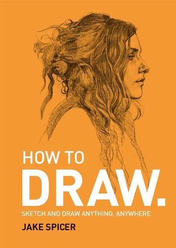 How To Draw: Sketch and draw anything, anywhere with this inspiring and practical handbook Jake Spicer 9781781575789 book cover