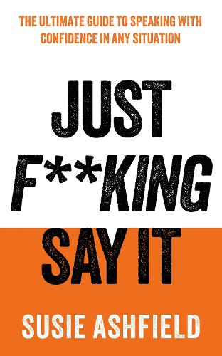 Just F**king Say It: The Ultimate Guide to Speaking with Confidence In Any Situation Susie Ashfield 9781783968725 book cover