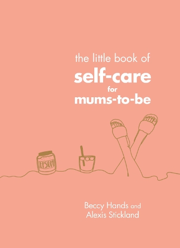 The Little Book of Self-Care for Mums-To-Be Beccy Hands, Alexis Stickland 9781785042959 book cover
