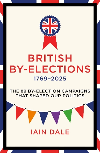 British By-Elections 1769-2025: The 88 By-Election Campaigns That Shaped Our Politics Iain Dale 9781785909788 book cover