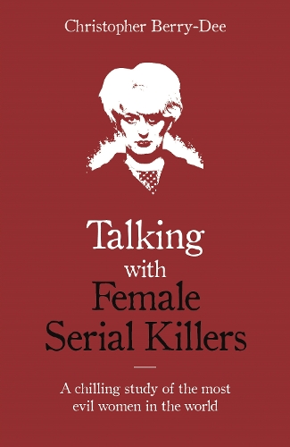 Talking with Female Serial Killers - A chilling study of the most evil women in the world Christopher Berry-Dee 9781786069009 book cover
