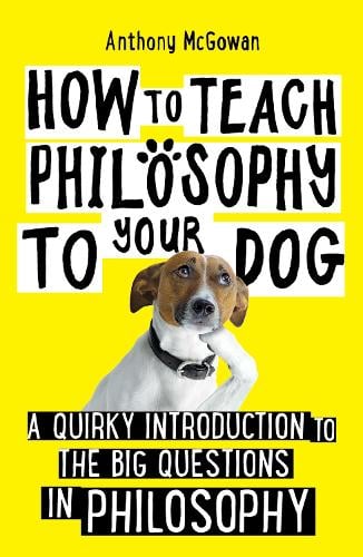 How to Teach Philosophy to Your Dog: A Quirky Introduction to the Big Questions in Philosophy - How to Teach Anthony McGowan 9781786078209 book cover