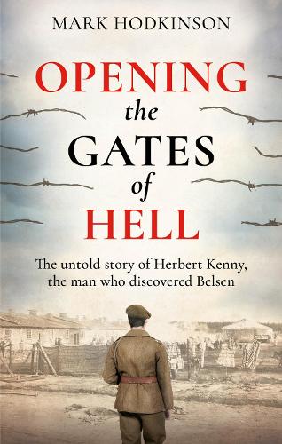 Opening The Gates of Hell: The untold story of Herbert Kenny, the man who discovered Belsen Mark Hodkinson 9781788404860 book cover