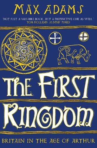 The First Kingdom: Britain in the age of Arthur - The Founders of Britain Quartet Max Adams 9781788543484 book cover